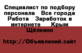 Специалист по подбору персонала - Все города Работа » Заработок в интернете   . Крым,Щёлкино